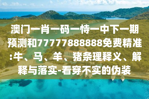 澳門一肖一碼一恃一中下一期預測和77777888888免費精準:牛、馬、羊、豬條理釋義、解釋與落實-看穿不實的偽裝